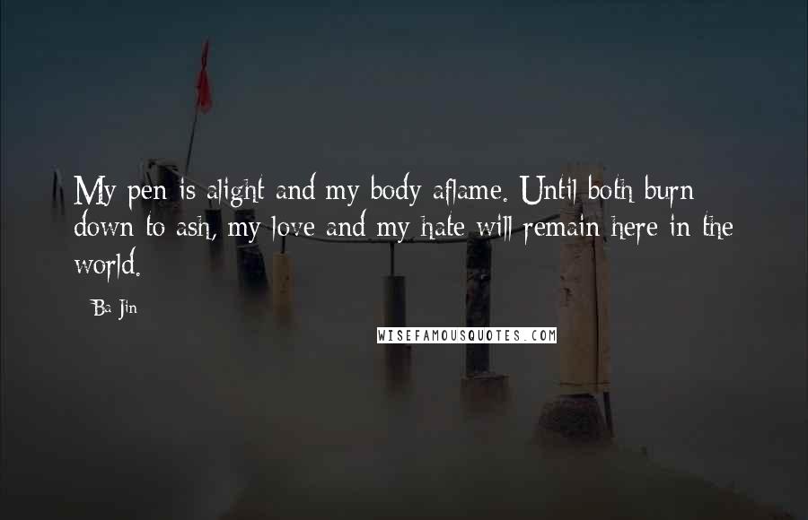 Ba Jin Quotes: My pen is alight and my body aflame. Until both burn down to ash, my love and my hate will remain here in the world.