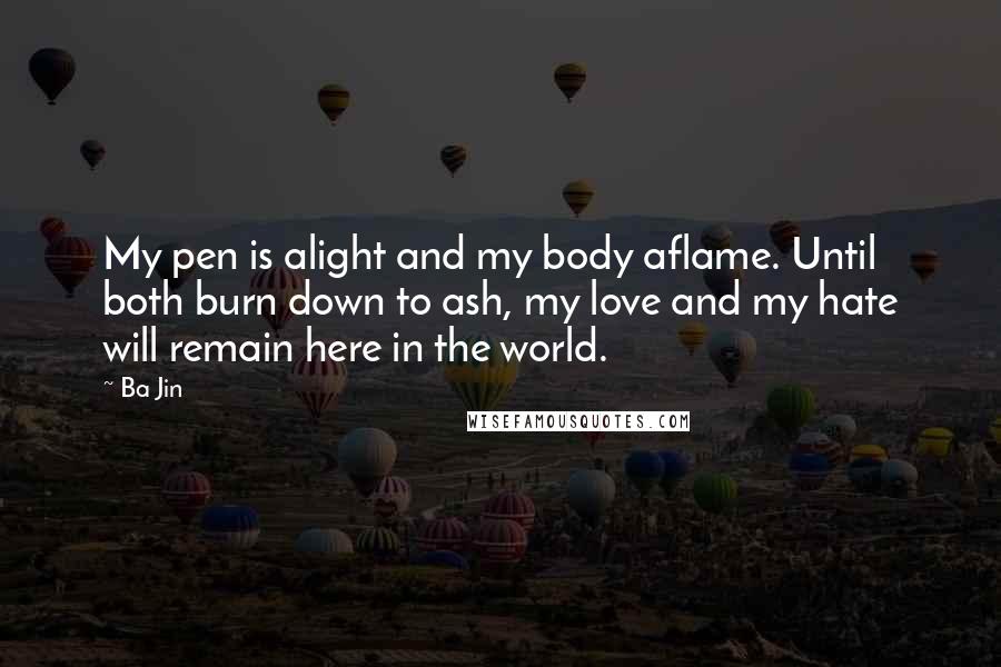 Ba Jin Quotes: My pen is alight and my body aflame. Until both burn down to ash, my love and my hate will remain here in the world.