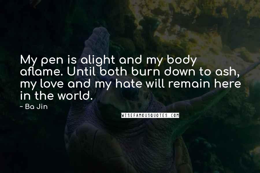 Ba Jin Quotes: My pen is alight and my body aflame. Until both burn down to ash, my love and my hate will remain here in the world.