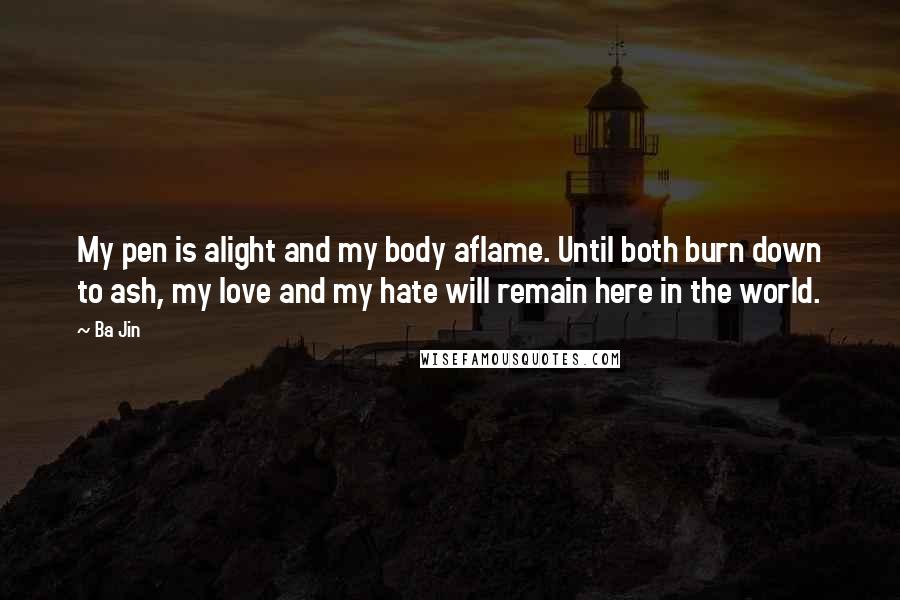 Ba Jin Quotes: My pen is alight and my body aflame. Until both burn down to ash, my love and my hate will remain here in the world.