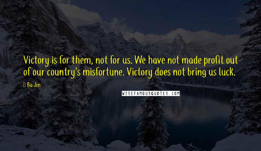 Ba Jin Quotes: Victory is for them, not for us. We have not made profit out of our country's misfortune. Victory does not bring us luck.
