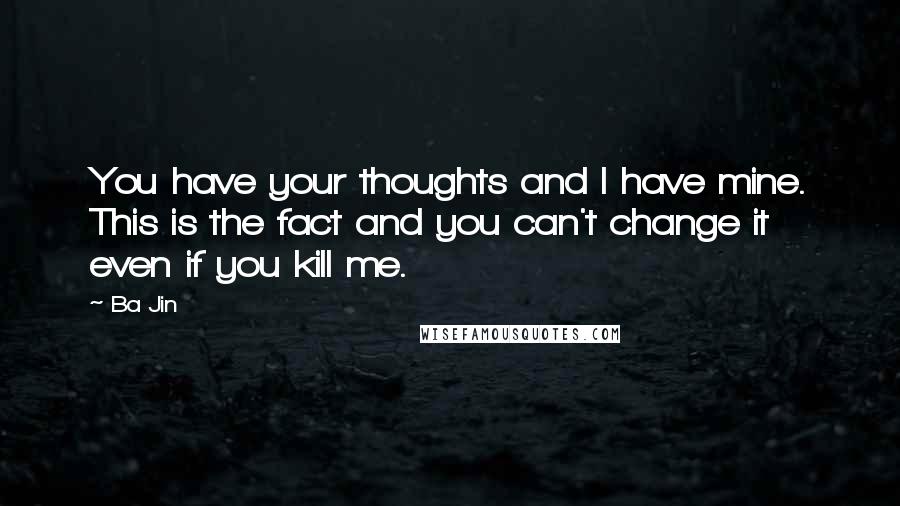 Ba Jin Quotes: You have your thoughts and I have mine. This is the fact and you can't change it even if you kill me.