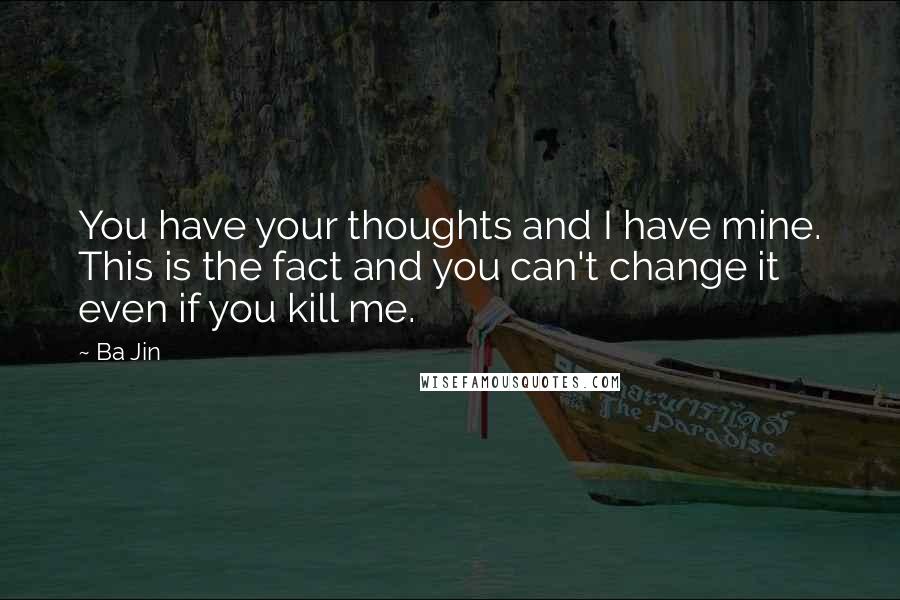 Ba Jin Quotes: You have your thoughts and I have mine. This is the fact and you can't change it even if you kill me.
