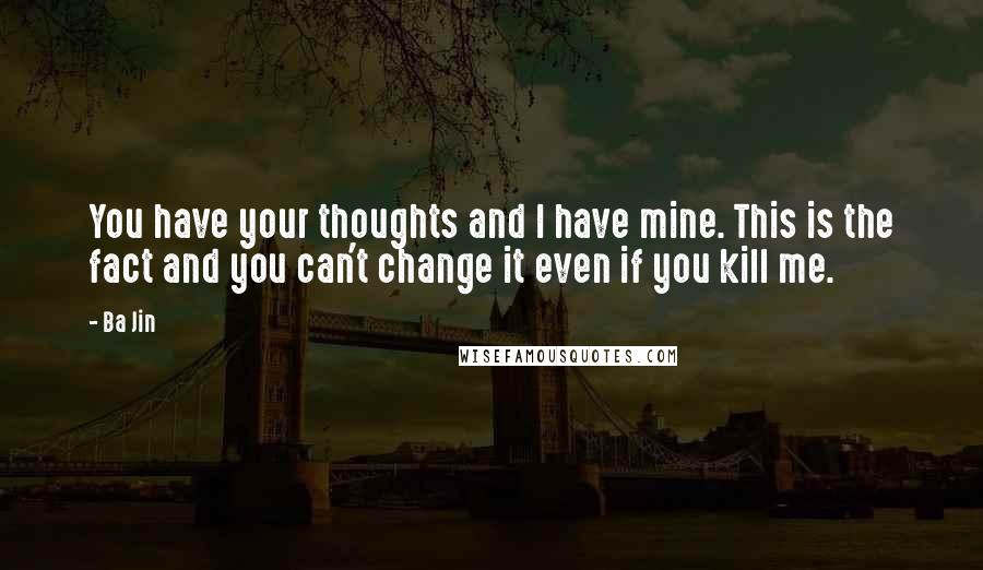 Ba Jin Quotes: You have your thoughts and I have mine. This is the fact and you can't change it even if you kill me.