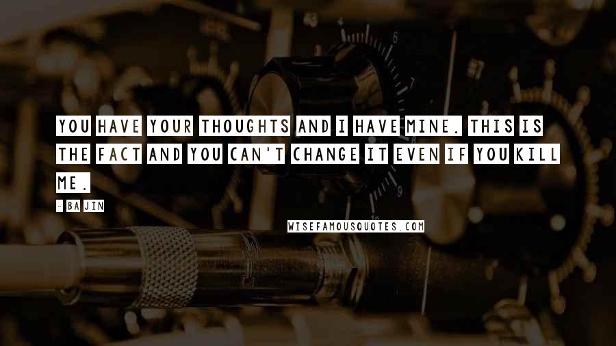 Ba Jin Quotes: You have your thoughts and I have mine. This is the fact and you can't change it even if you kill me.