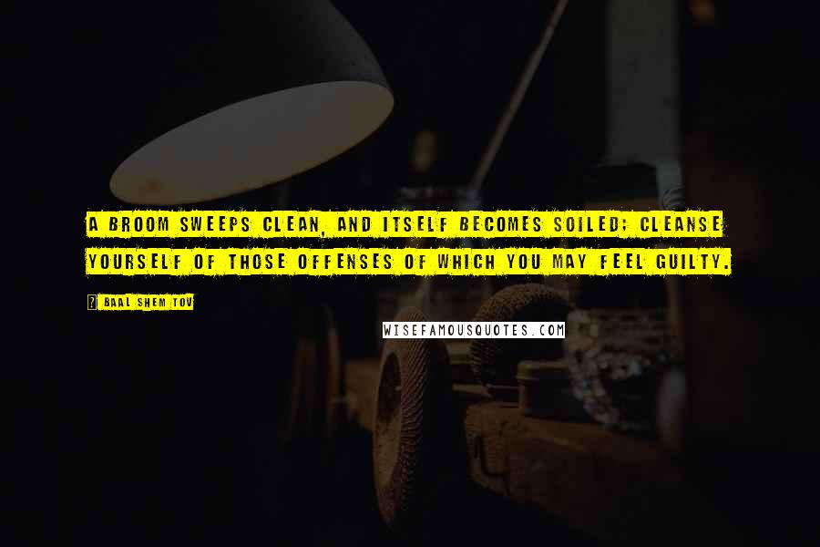 Baal Shem Tov Quotes: A broom sweeps clean, and itself becomes soiled; cleanse yourself of those offenses of which you may feel guilty.