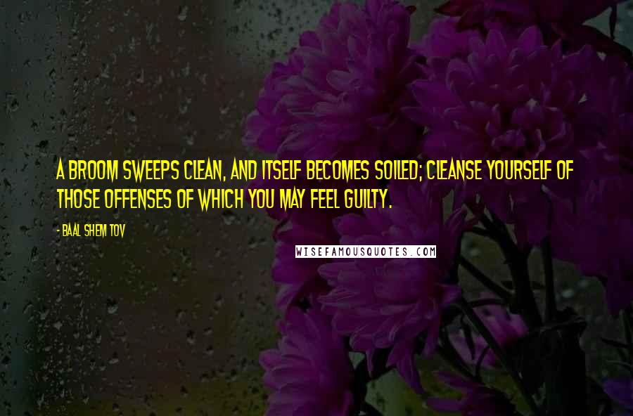 Baal Shem Tov Quotes: A broom sweeps clean, and itself becomes soiled; cleanse yourself of those offenses of which you may feel guilty.