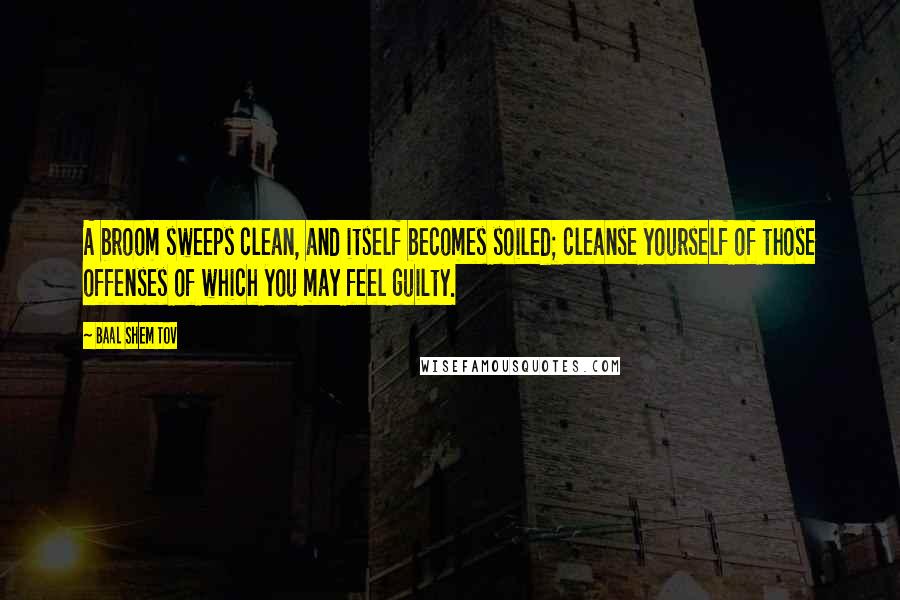 Baal Shem Tov Quotes: A broom sweeps clean, and itself becomes soiled; cleanse yourself of those offenses of which you may feel guilty.
