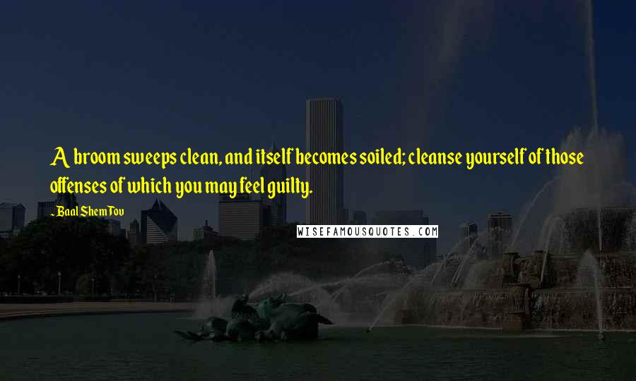 Baal Shem Tov Quotes: A broom sweeps clean, and itself becomes soiled; cleanse yourself of those offenses of which you may feel guilty.