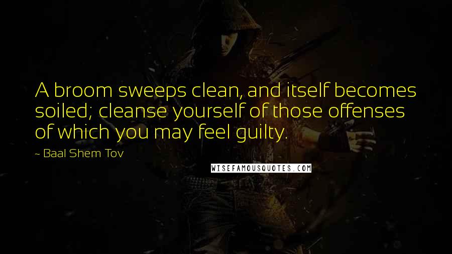Baal Shem Tov Quotes: A broom sweeps clean, and itself becomes soiled; cleanse yourself of those offenses of which you may feel guilty.