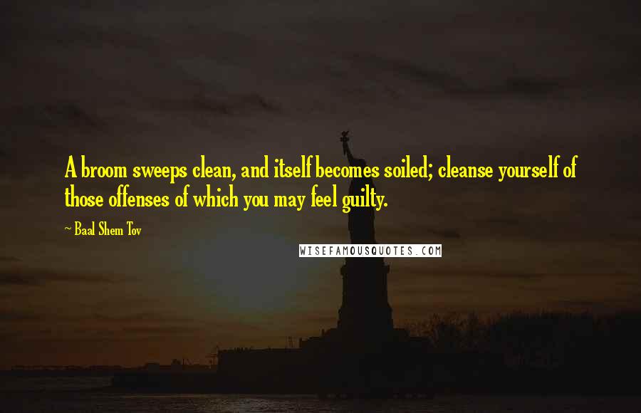 Baal Shem Tov Quotes: A broom sweeps clean, and itself becomes soiled; cleanse yourself of those offenses of which you may feel guilty.