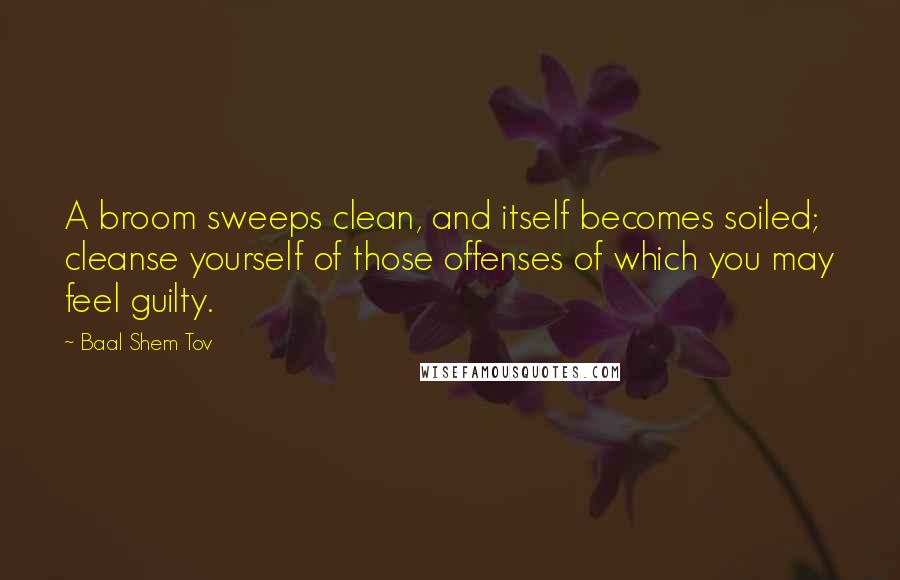 Baal Shem Tov Quotes: A broom sweeps clean, and itself becomes soiled; cleanse yourself of those offenses of which you may feel guilty.