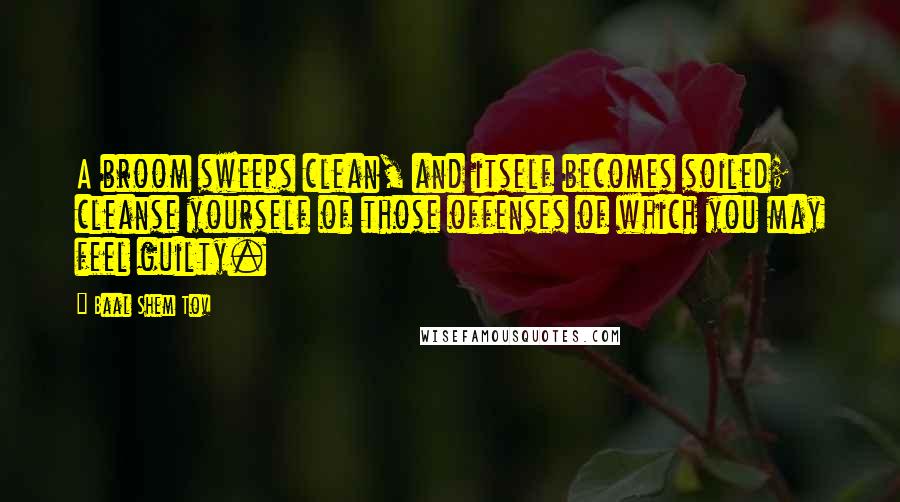 Baal Shem Tov Quotes: A broom sweeps clean, and itself becomes soiled; cleanse yourself of those offenses of which you may feel guilty.