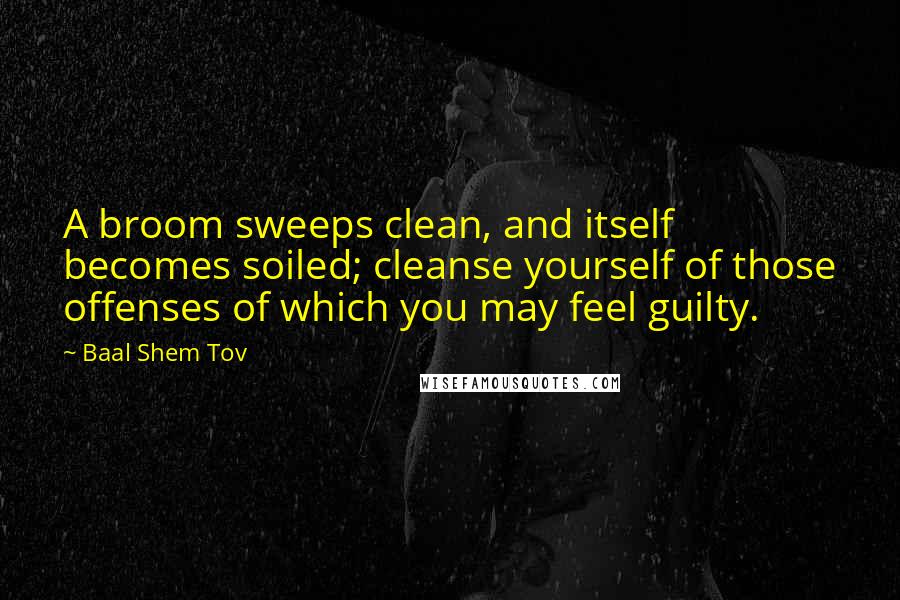 Baal Shem Tov Quotes: A broom sweeps clean, and itself becomes soiled; cleanse yourself of those offenses of which you may feel guilty.