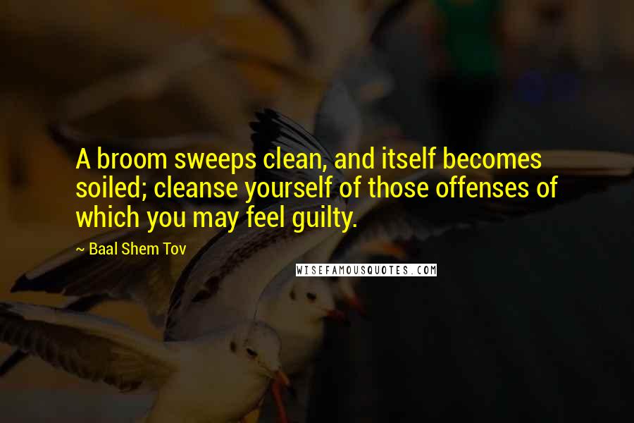 Baal Shem Tov Quotes: A broom sweeps clean, and itself becomes soiled; cleanse yourself of those offenses of which you may feel guilty.