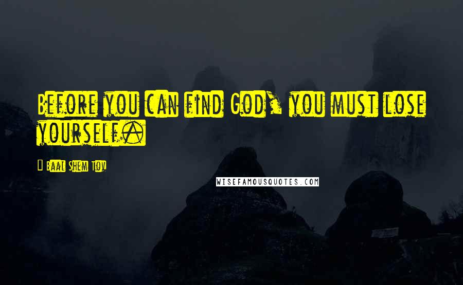 Baal Shem Tov Quotes: Before you can find God, you must lose yourself.