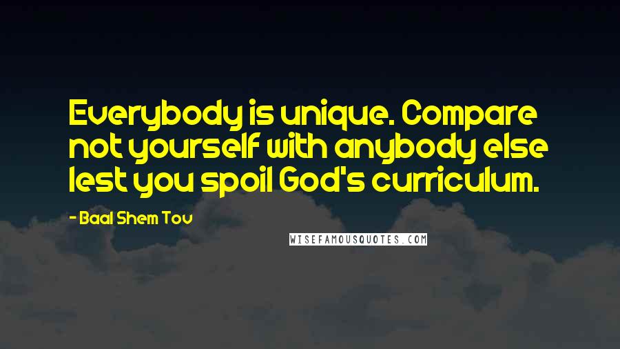 Baal Shem Tov Quotes: Everybody is unique. Compare not yourself with anybody else lest you spoil God's curriculum.