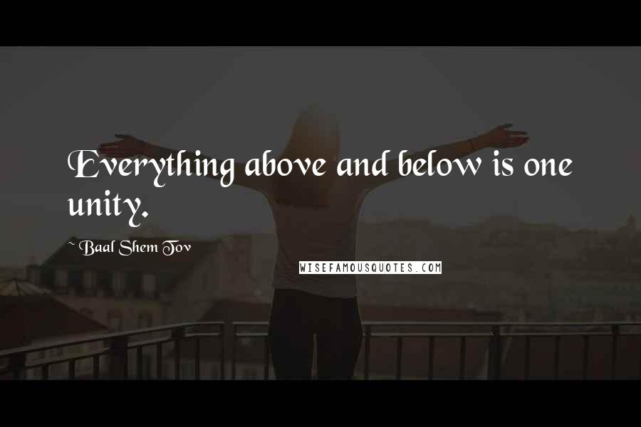 Baal Shem Tov Quotes: Everything above and below is one unity.