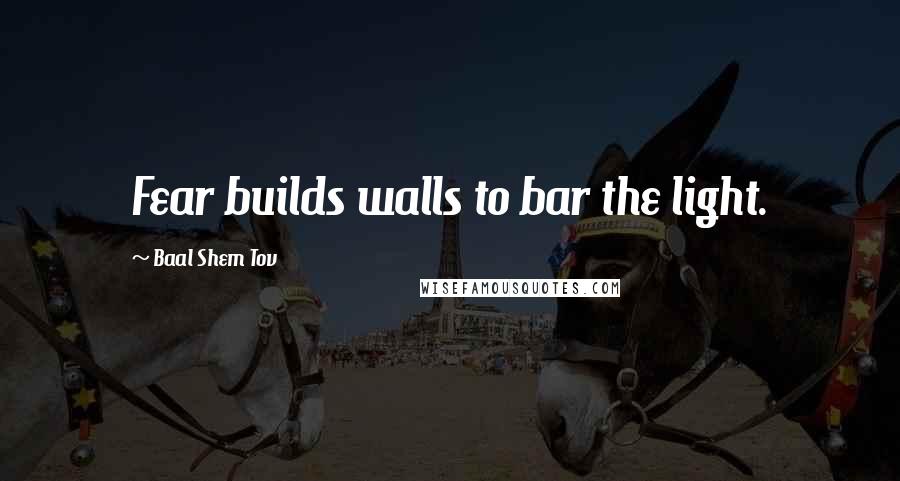 Baal Shem Tov Quotes: Fear builds walls to bar the light.