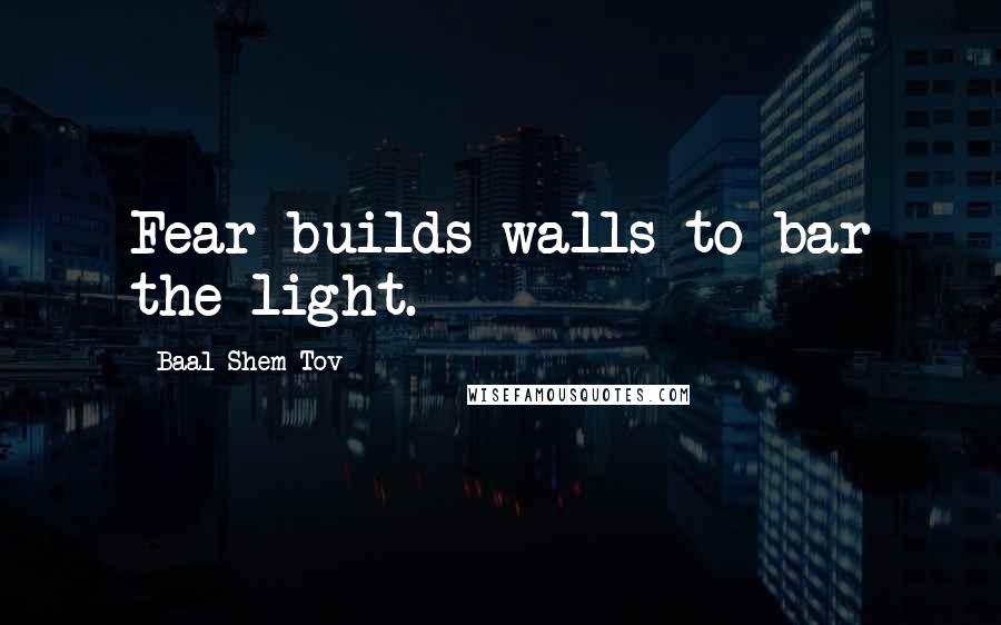 Baal Shem Tov Quotes: Fear builds walls to bar the light.