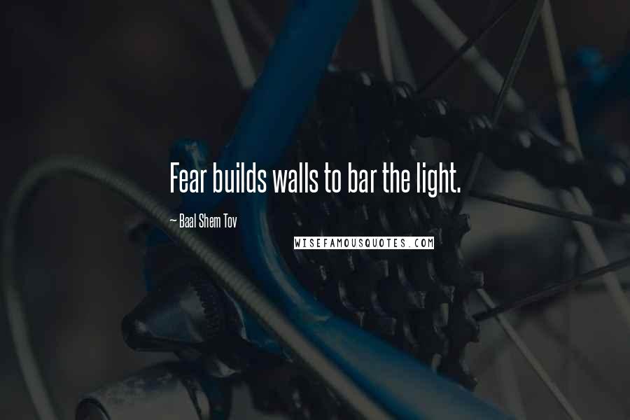 Baal Shem Tov Quotes: Fear builds walls to bar the light.