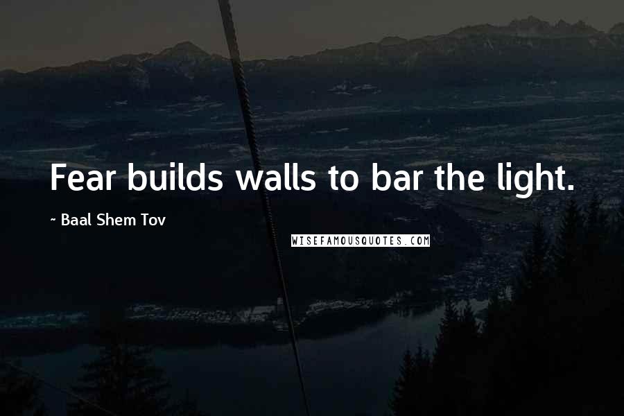 Baal Shem Tov Quotes: Fear builds walls to bar the light.