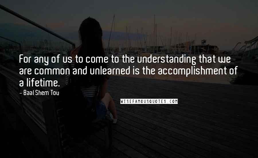 Baal Shem Tov Quotes: For any of us to come to the understanding that we are common and unlearned is the accomplishment of a lifetime.