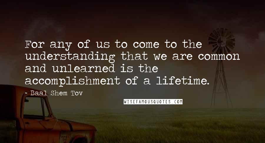 Baal Shem Tov Quotes: For any of us to come to the understanding that we are common and unlearned is the accomplishment of a lifetime.