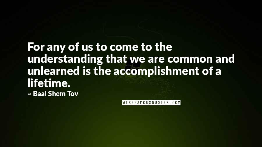 Baal Shem Tov Quotes: For any of us to come to the understanding that we are common and unlearned is the accomplishment of a lifetime.