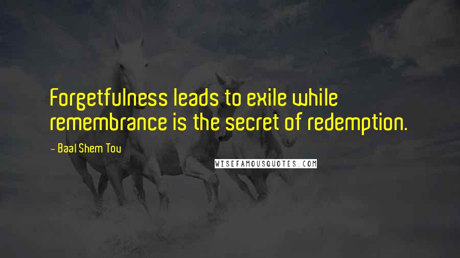 Baal Shem Tov Quotes: Forgetfulness leads to exile while remembrance is the secret of redemption.