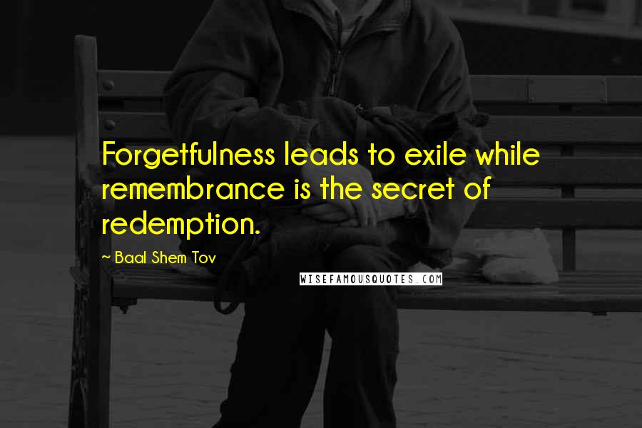 Baal Shem Tov Quotes: Forgetfulness leads to exile while remembrance is the secret of redemption.