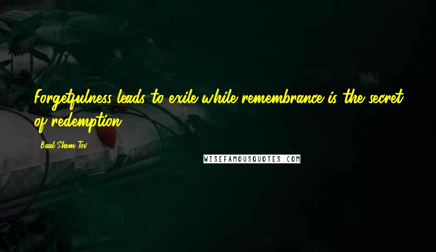 Baal Shem Tov Quotes: Forgetfulness leads to exile while remembrance is the secret of redemption.