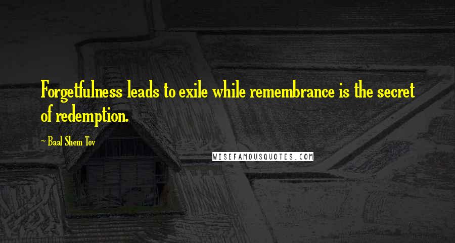 Baal Shem Tov Quotes: Forgetfulness leads to exile while remembrance is the secret of redemption.