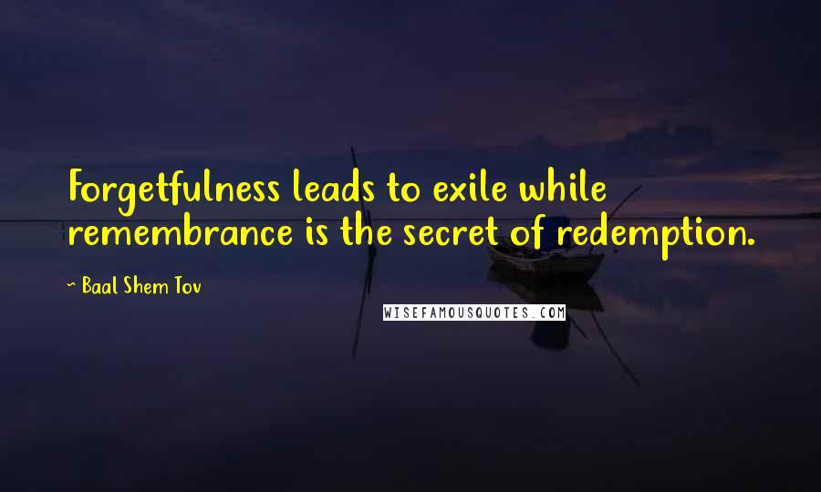 Baal Shem Tov Quotes: Forgetfulness leads to exile while remembrance is the secret of redemption.