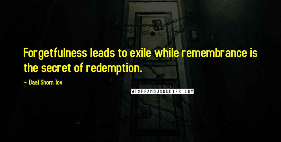 Baal Shem Tov Quotes: Forgetfulness leads to exile while remembrance is the secret of redemption.