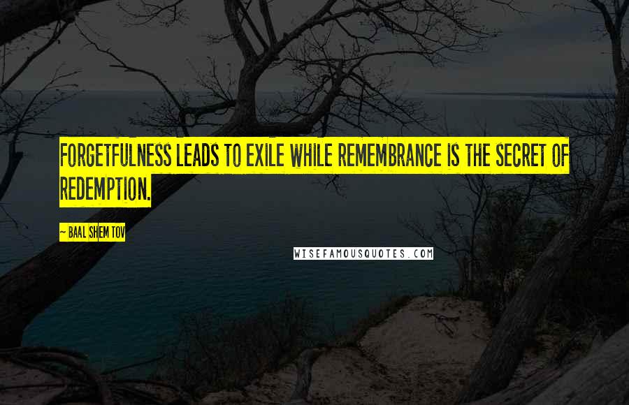 Baal Shem Tov Quotes: Forgetfulness leads to exile while remembrance is the secret of redemption.