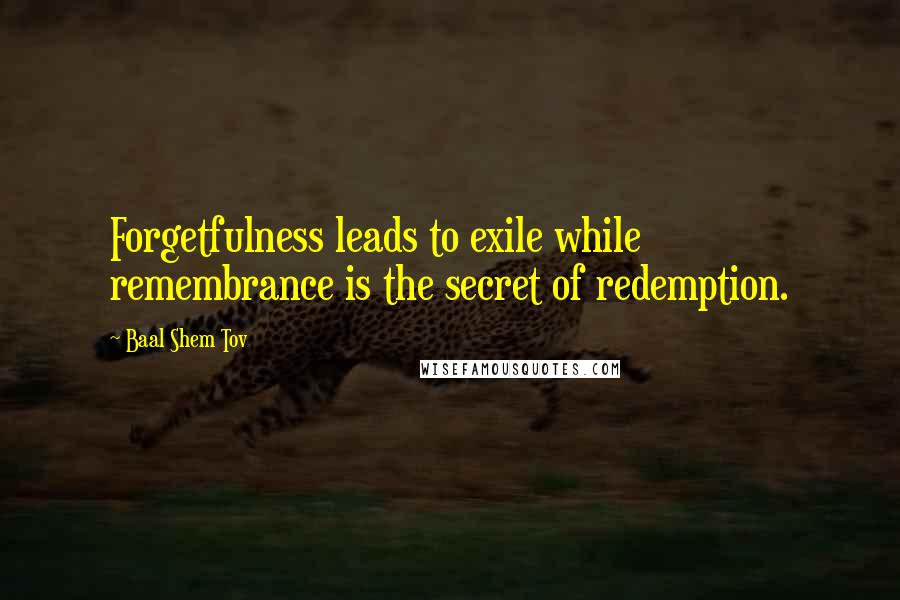 Baal Shem Tov Quotes: Forgetfulness leads to exile while remembrance is the secret of redemption.