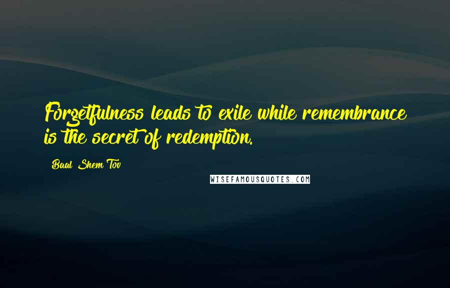 Baal Shem Tov Quotes: Forgetfulness leads to exile while remembrance is the secret of redemption.