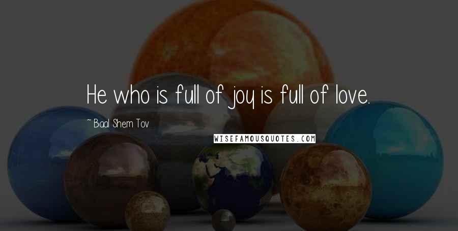 Baal Shem Tov Quotes: He who is full of joy is full of love.