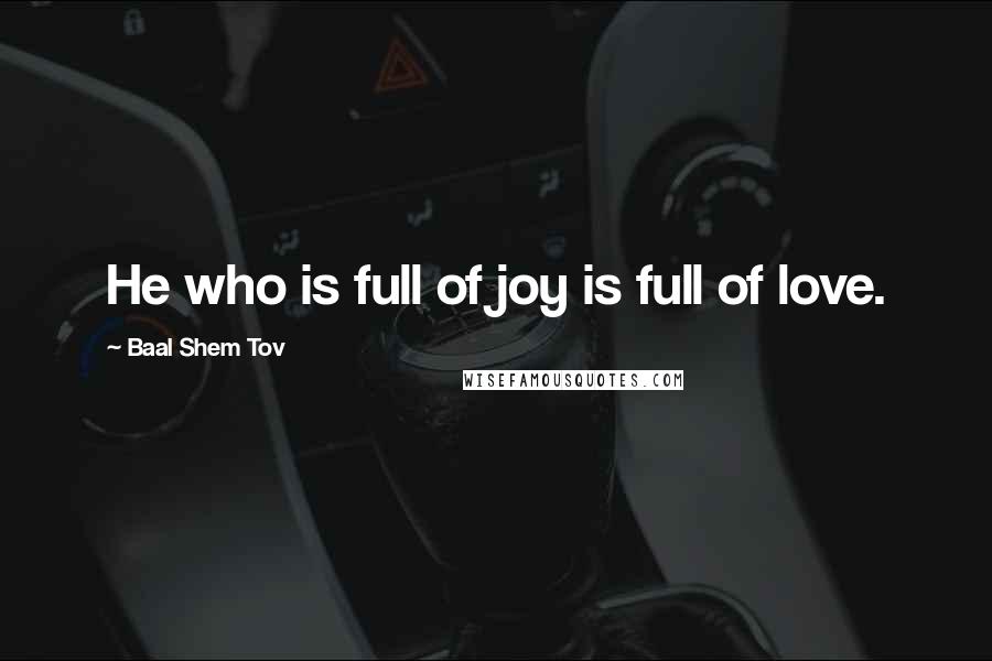 Baal Shem Tov Quotes: He who is full of joy is full of love.