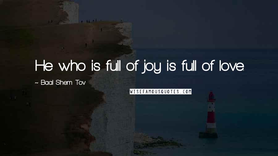 Baal Shem Tov Quotes: He who is full of joy is full of love.