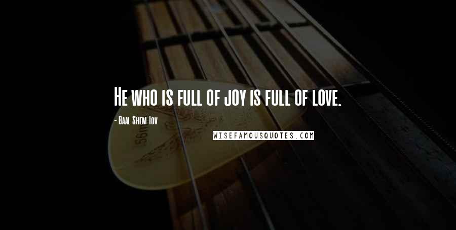 Baal Shem Tov Quotes: He who is full of joy is full of love.