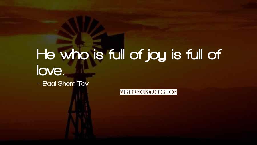 Baal Shem Tov Quotes: He who is full of joy is full of love.