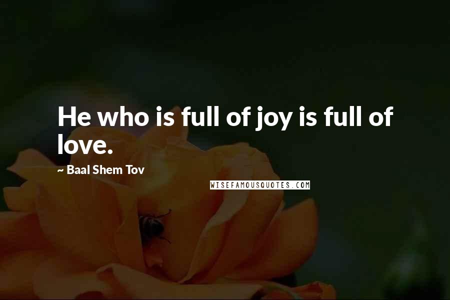 Baal Shem Tov Quotes: He who is full of joy is full of love.