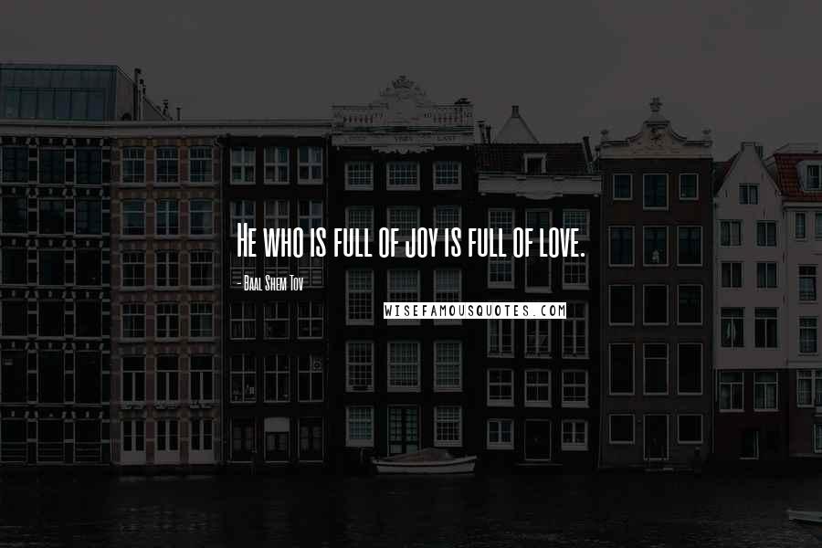 Baal Shem Tov Quotes: He who is full of joy is full of love.