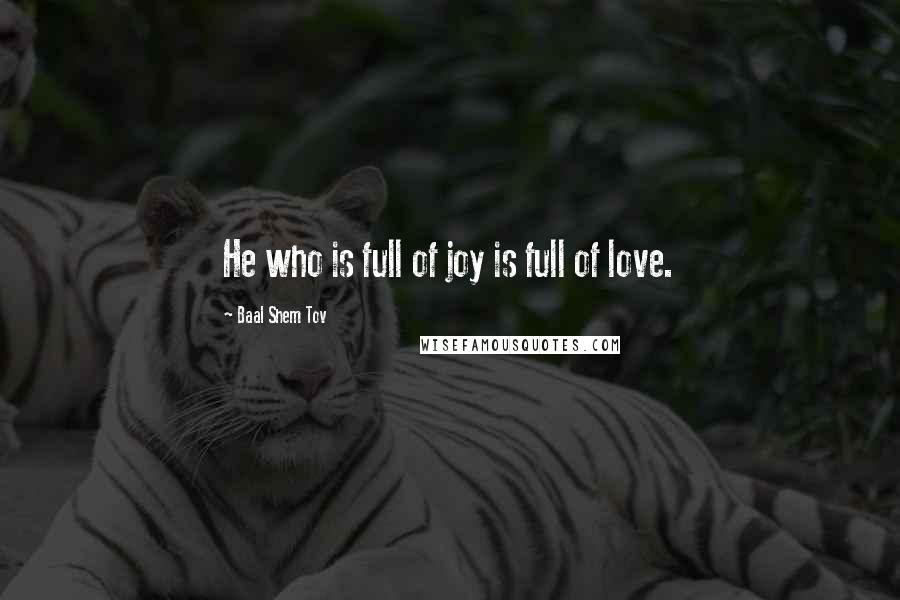 Baal Shem Tov Quotes: He who is full of joy is full of love.