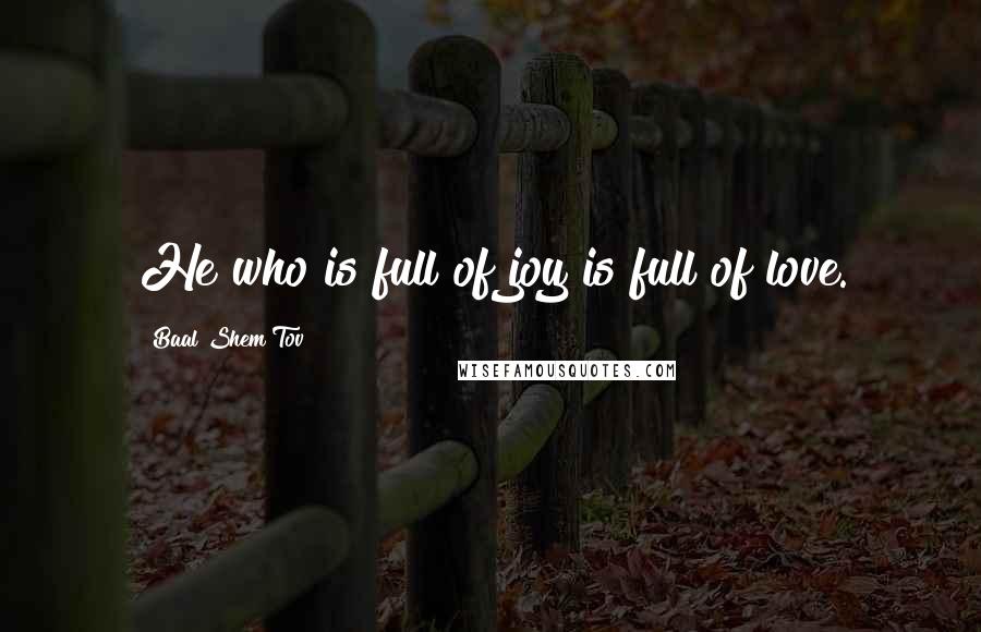 Baal Shem Tov Quotes: He who is full of joy is full of love.