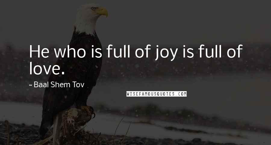 Baal Shem Tov Quotes: He who is full of joy is full of love.