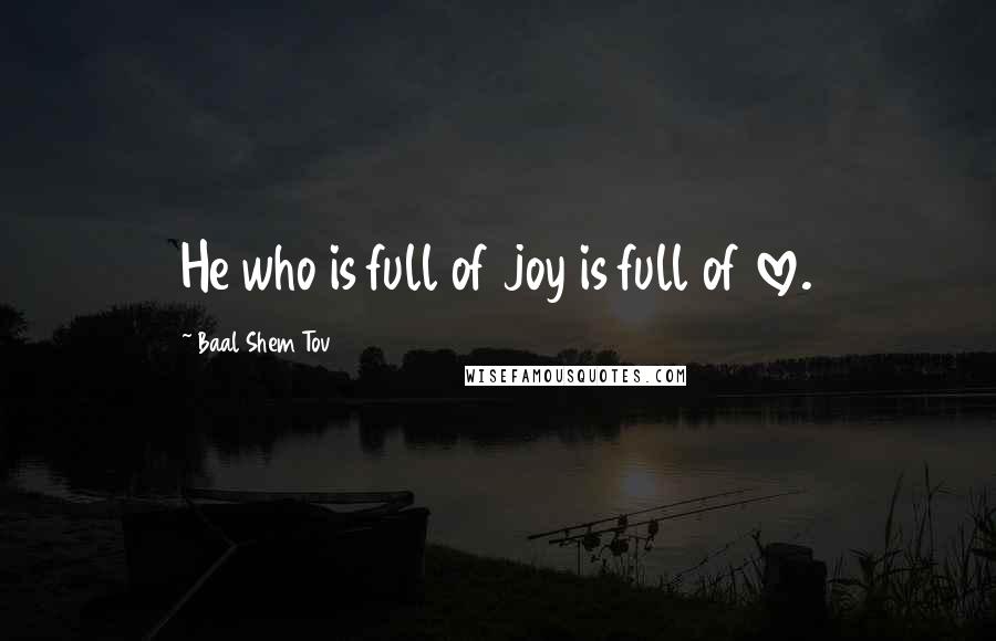 Baal Shem Tov Quotes: He who is full of joy is full of love.