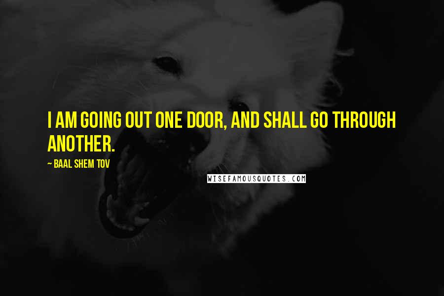 Baal Shem Tov Quotes: I am going out one door, and shall go through another.